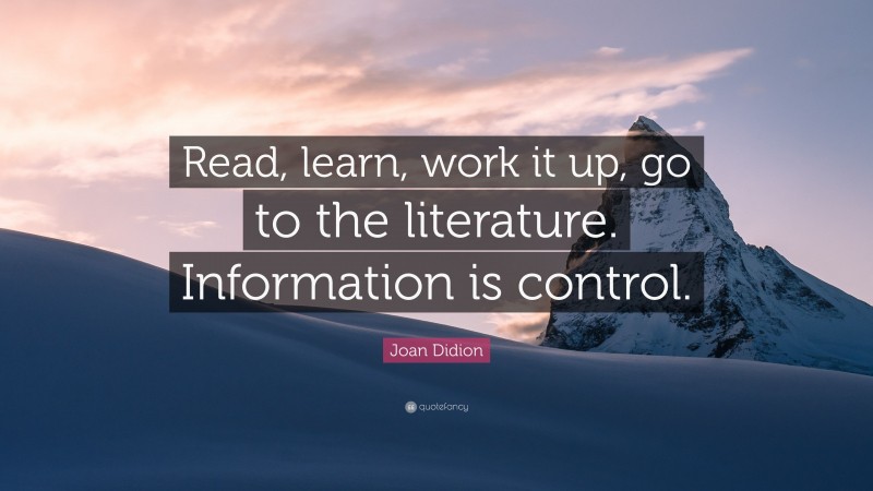 Joan Didion Quote: “Read, learn, work it up, go to the literature. Information is control.”