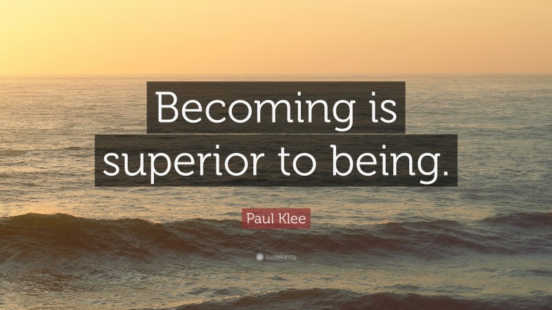 Paul Klee Quote: “Becoming is superior to being.”