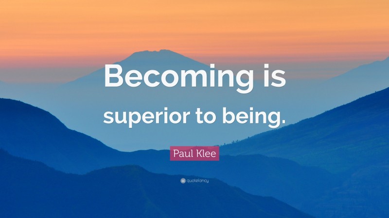 Paul Klee Quote: “Becoming is superior to being.”