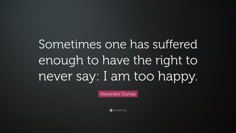 Alexandre Dumas Quote: “Sometimes one has suffered enough to have the right to never say: I am too happy.”