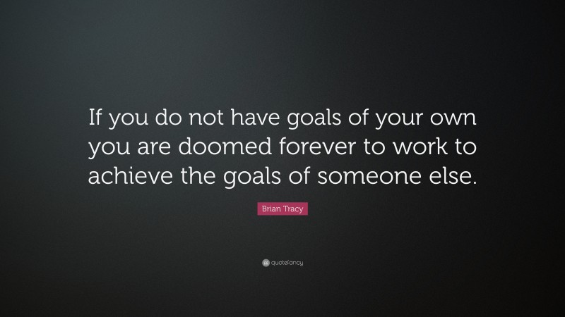 Brian Tracy Quote: “If you do not have goals of your own you are doomed forever to work to achieve the goals of someone else.”