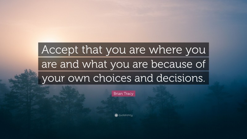 Brian Tracy Quote: “Accept that you are where you are and what you are because of your own choices and decisions.”