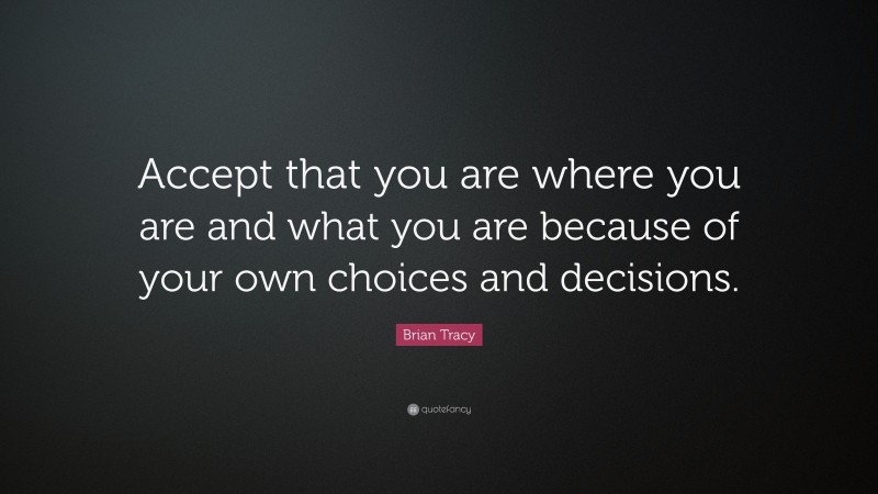 Brian Tracy Quote: “Accept that you are where you are and what you are because of your own choices and decisions.”