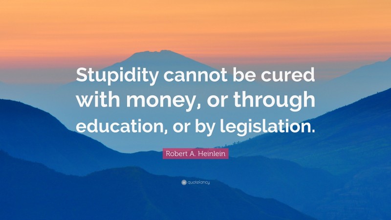 Robert A. Heinlein Quote: “Stupidity cannot be cured with money, or through education, or by legislation.”