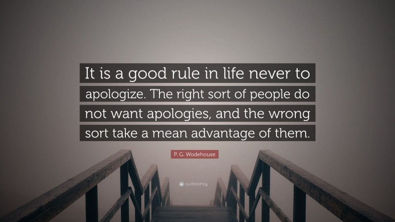 P. G. Wodehouse Quote: “It is a good rule in life never to apologize. The right sort of people do not want apologies, and the wrong sort take a mean advantage of them.”