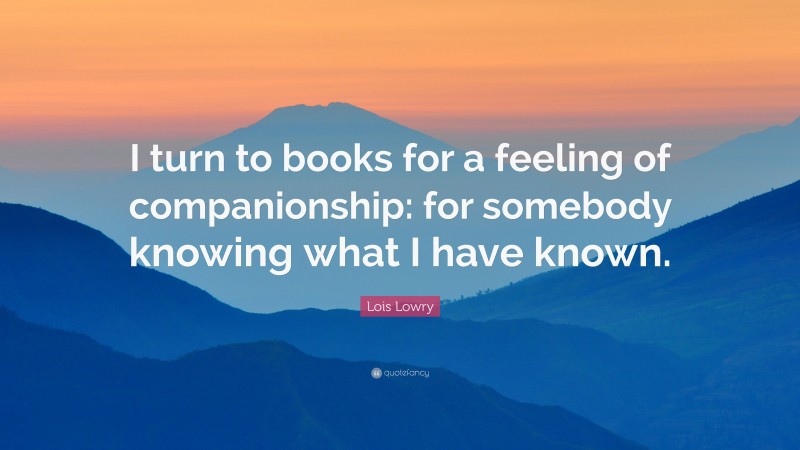 Lois Lowry Quote: “I turn to books for a feeling of companionship: for somebody knowing what I have known.”