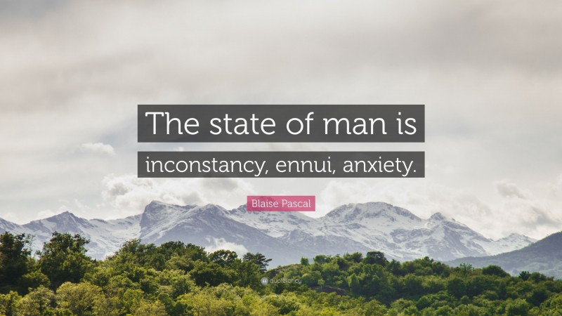 Blaise Pascal Quote: “The state of man is inconstancy, ennui, anxiety.”
