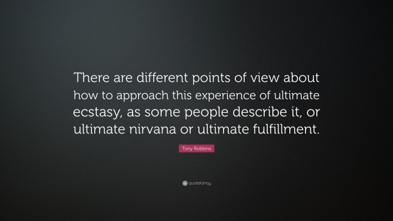 Tony Robbins Quote: “There are different points of view about how to approach this experience of ultimate ecstasy, as some people describe it, or ultimate nirvana or ultimate fulfillment.”
