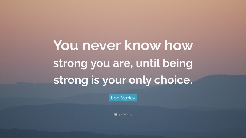 Bob Marley Quote: “You never know how strong you are, until being ...