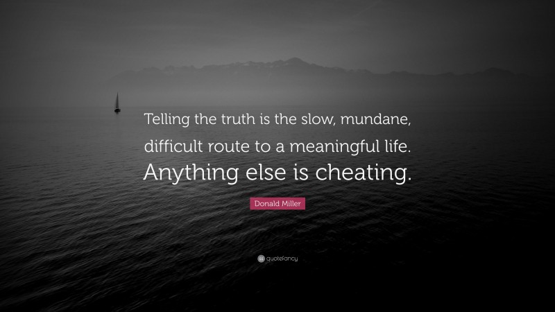 Donald Miller Quote: “Telling the truth is the slow, mundane, difficult route to a meaningful life. Anything else is cheating.”