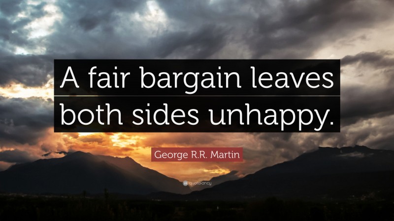 George R.R. Martin Quote: “A fair bargain leaves both sides unhappy.”