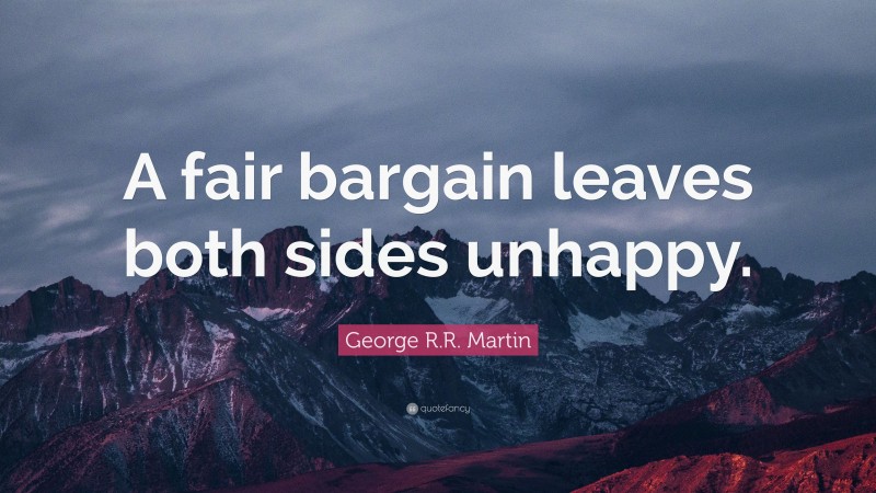 George R.R. Martin Quote: “A fair bargain leaves both sides unhappy.”
