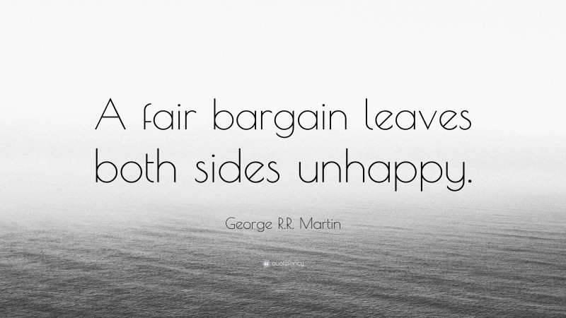George R.R. Martin Quote: “A fair bargain leaves both sides unhappy.”