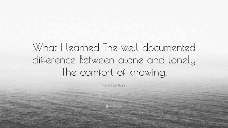 David Levithan Quote: “What I learned The well-documented difference Between alone and lonely The comfort of knowing.”