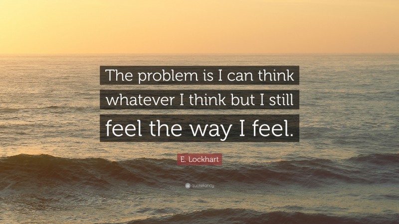 E. Lockhart Quote: “The problem is I can think whatever I think but I still feel the way I feel.”