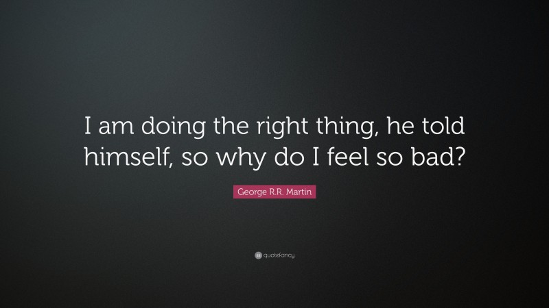 George R.R. Martin Quote: “I am doing the right thing, he told himself, so why do I feel so bad?”