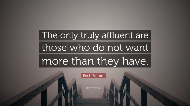 Erich Fromm Quote: “The only truly affluent are those who do not want more than they have.”