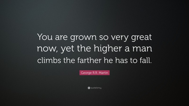 George R.R. Martin Quote: “You are grown so very great now, yet the higher a man climbs the farther he has to fall.”