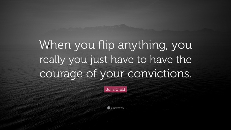 Julia Child Quote: “When you flip anything, you really you just have to have the courage of your convictions.”