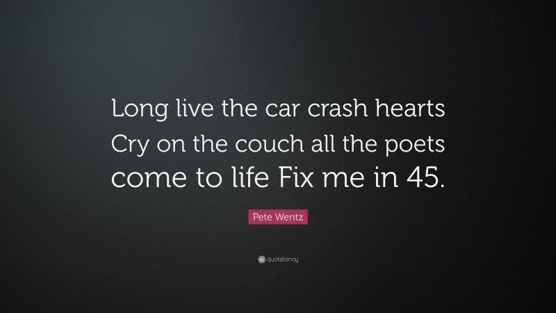 Pete Wentz Quote: “Long live the car crash hearts Cry on the couch all the poets come to life Fix me in 45.”