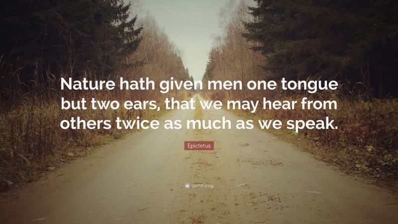 Epictetus Quote: “Nature hath given men one tongue but two ears, that we may hear from others twice as much as we speak.”