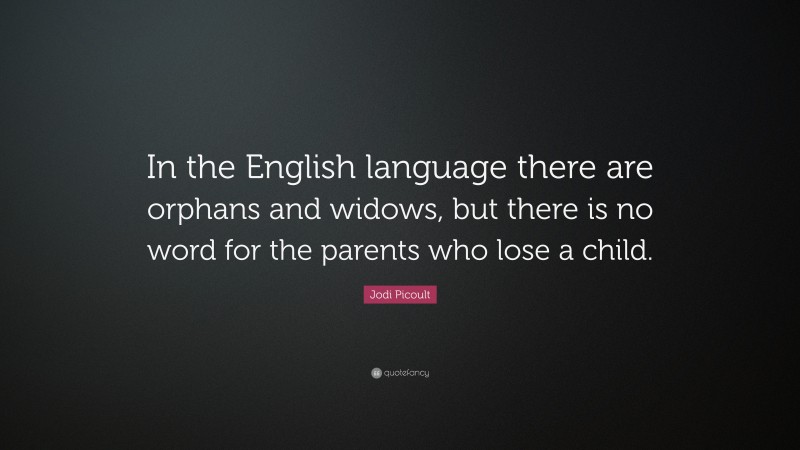 Jodi Picoult Quote: “In the English language there are orphans and widows, but there is no word for the parents who lose a child.”