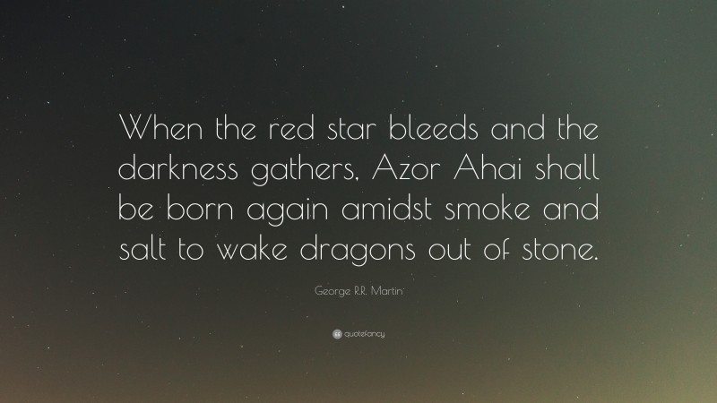 George R.R. Martin Quote: “When the red star bleeds and the darkness gathers, Azor Ahai shall be born again amidst smoke and salt to wake dragons out of stone.”
