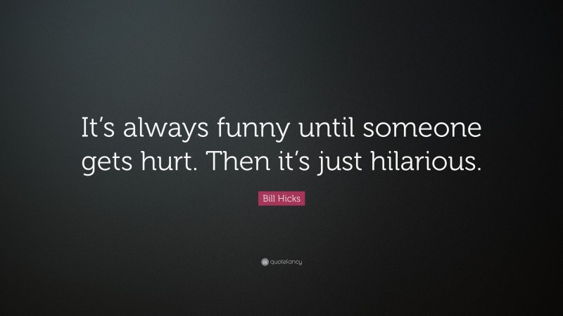 Bill Hicks Quote: “It’s always funny until someone gets hurt. Then it’s just hilarious.”