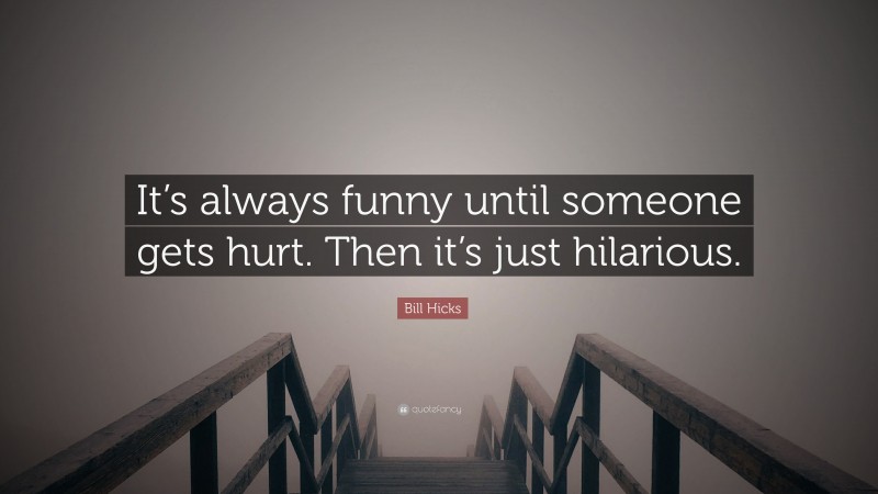 Bill Hicks Quote: “It’s always funny until someone gets hurt. Then it’s just hilarious.”