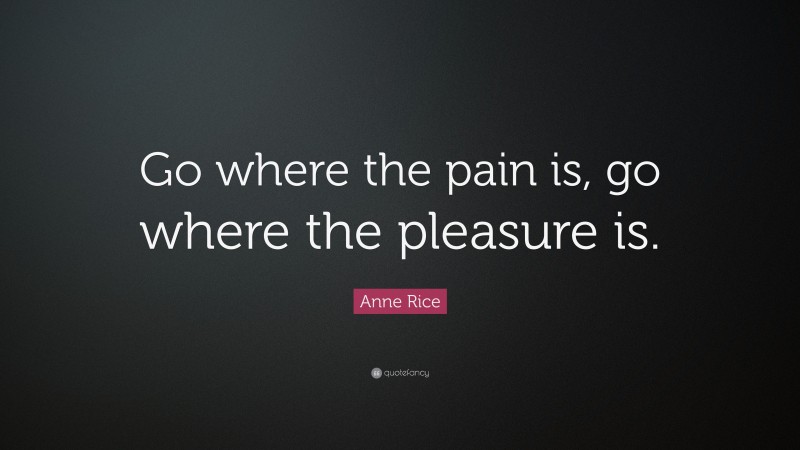 Anne Rice Quote: “Go where the pain is, go where the pleasure is.”