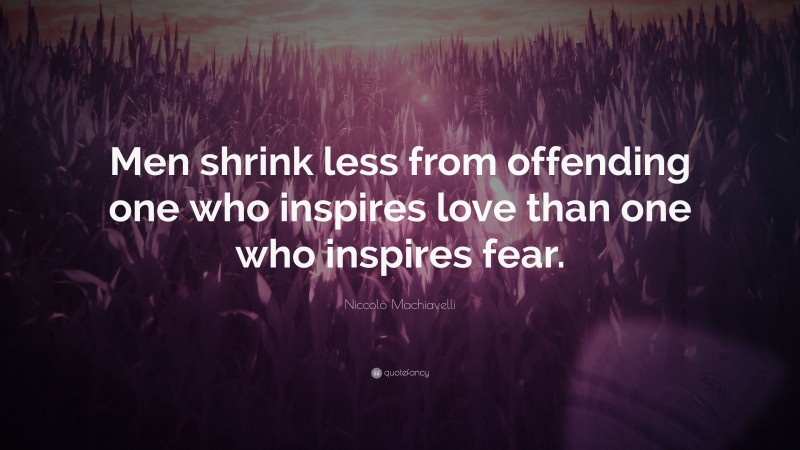 Niccolò Machiavelli Quote: “Men shrink less from offending one who inspires love than one who inspires fear.”