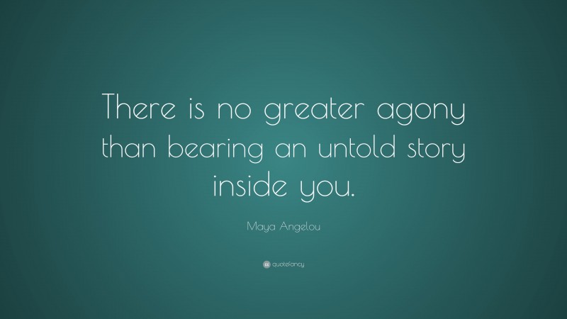 Maya Angelou Quote: “There is no greater agony than bearing an untold story inside you.”
