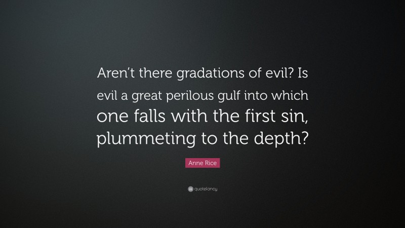 Anne Rice Quote: “Aren’t there gradations of evil? Is evil a great perilous gulf into which one falls with the first sin, plummeting to the depth?”