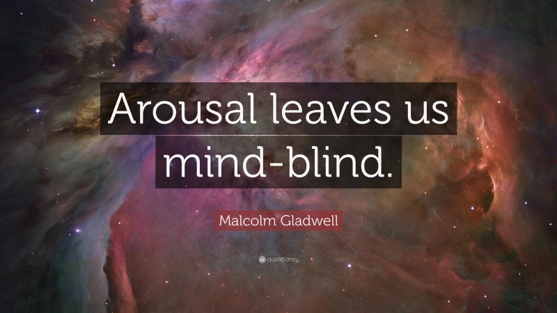 Malcolm Gladwell Quote: “Arousal leaves us mind-blind.”