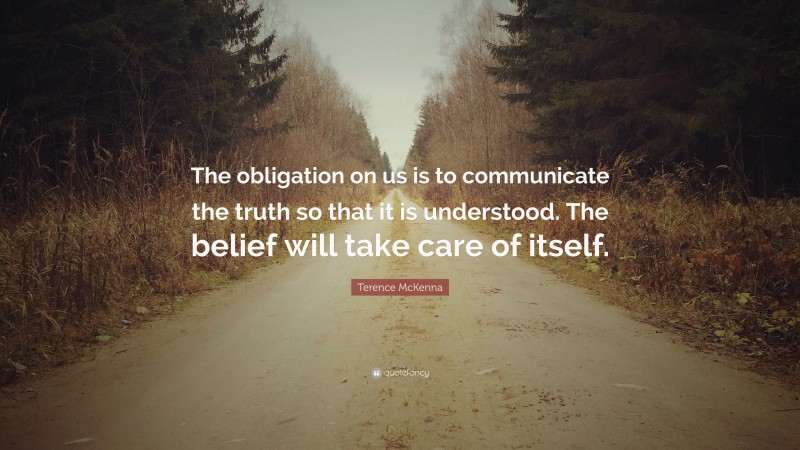 Terence McKenna Quote: “The obligation on us is to communicate the truth so that it is understood. The belief will take care of itself.”