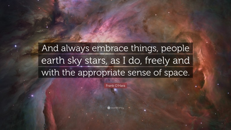 Frank O'Hara Quote: “And always embrace things, people earth sky stars, as I do, freely and with the appropriate sense of space.”