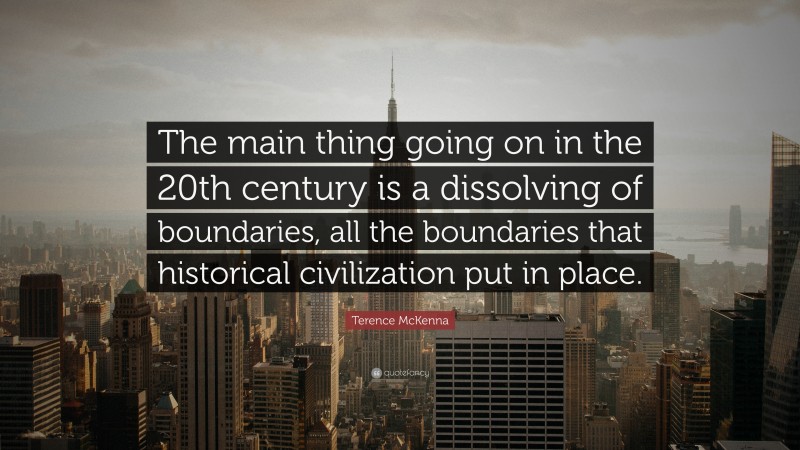 Terence McKenna Quote: “The main thing going on in the 20th century is a dissolving of boundaries, all the boundaries that historical civilization put in place.”
