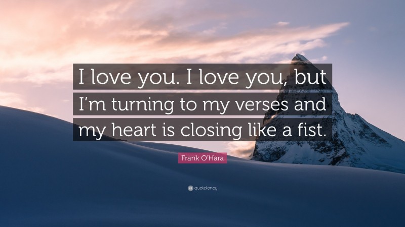 Frank O'Hara Quote: “I love you. I love you, but I’m turning to my verses and my heart is closing like a fist.”