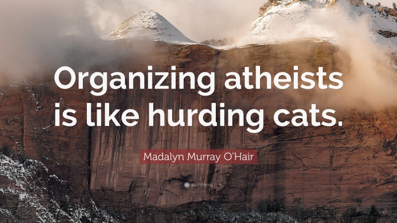 Madalyn Murray O'Hair Quote: “Organizing atheists is like hurding cats.”
