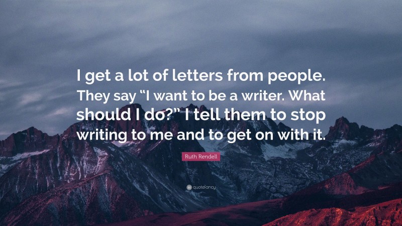 Ruth Rendell Quote: “I get a lot of letters from people. They say “I want to be a writer. What should I do?” I tell them to stop writing to me and to get on with it.”