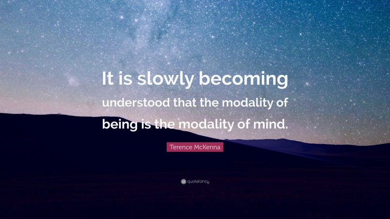 Terence McKenna Quote: “It is slowly becoming understood that the modality of being is the modality of mind.”