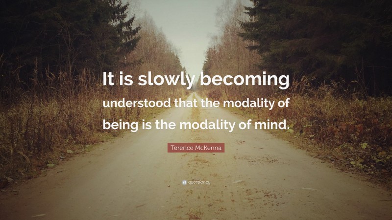 Terence McKenna Quote: “It is slowly becoming understood that the modality of being is the modality of mind.”