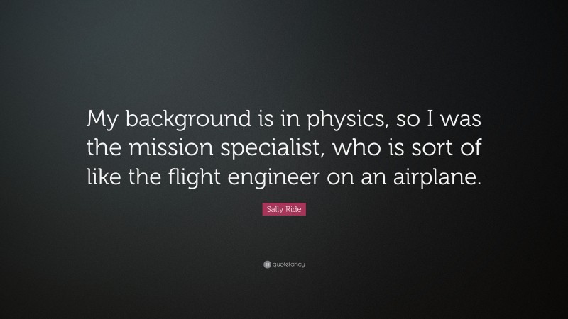 Sally Ride Quote: “My background is in physics, so I was the mission specialist, who is sort of like the flight engineer on an airplane.”