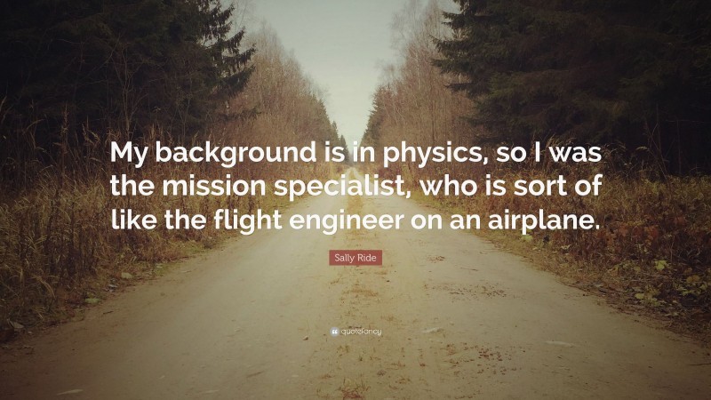 Sally Ride Quote: “My background is in physics, so I was the mission specialist, who is sort of like the flight engineer on an airplane.”