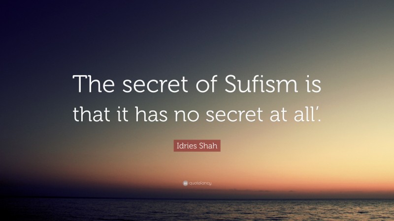 Idries Shah Quote: “The secret of Sufism is that it has no secret at all’.”