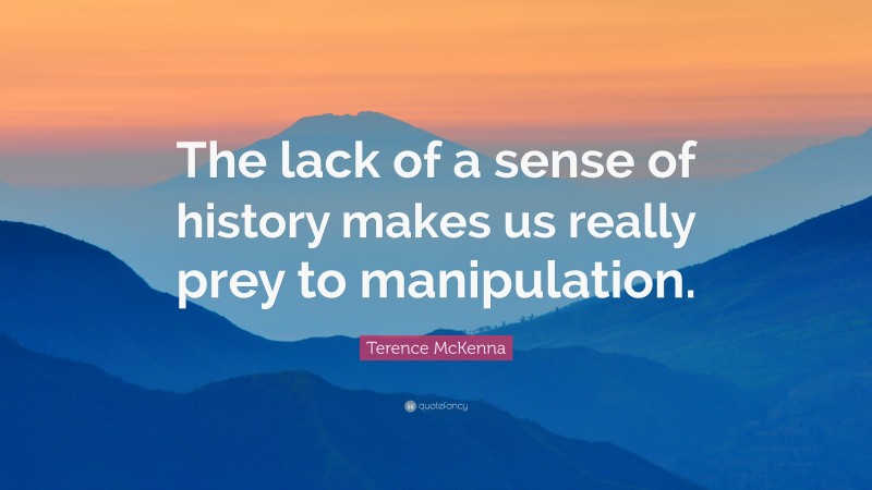 Terence McKenna Quote: “The lack of a sense of history makes us really prey to manipulation.”