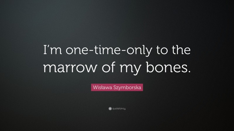 Wisława Szymborska Quote: “I’m one-time-only to the marrow of my bones.”