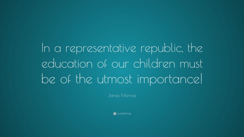 James Monroe Quote: “In a representative republic, the education of our children must be of the utmost importance!”