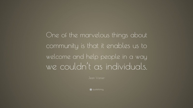 Jean Vanier Quote: “One of the marvelous things about community is that it enables us to welcome and help people in a way we couldn’t as individuals.”