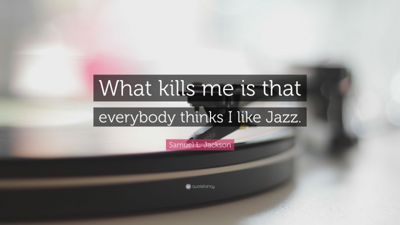 Samuel L. Jackson Quote: “What kills me is that everybody thinks I like Jazz.”
